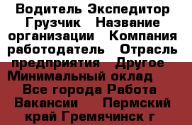 Водитель-Экспедитор-Грузчик › Название организации ­ Компания-работодатель › Отрасль предприятия ­ Другое › Минимальный оклад ­ 1 - Все города Работа » Вакансии   . Пермский край,Гремячинск г.